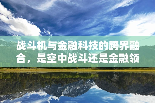 战斗机与金融科技的跨界融合，是空中战斗还是金融领域的革新？