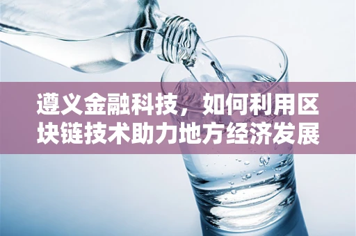 遵义金融科技，如何利用区块链技术助力地方经济发展？