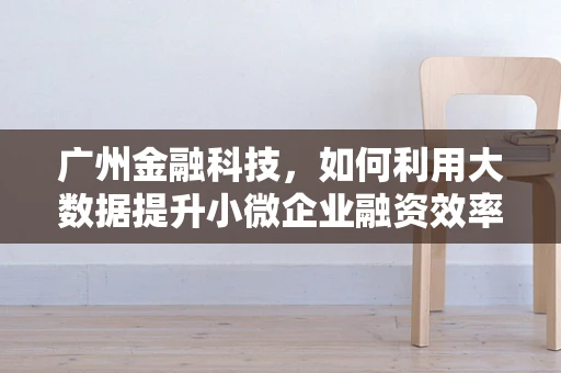 广州金融科技，如何利用大数据提升小微企业融资效率？