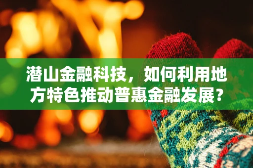 潜山金融科技，如何利用地方特色推动普惠金融发展？