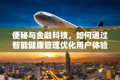 便秘与金融科技，如何通过智能健康管理优化用户体验？
