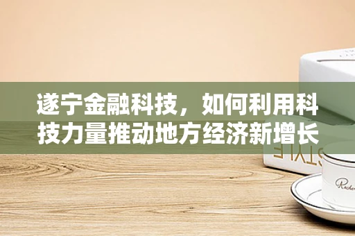 遂宁金融科技，如何利用科技力量推动地方经济新增长？