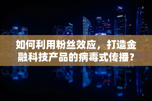 如何利用粉丝效应，打造金融科技产品的病毒式传播？