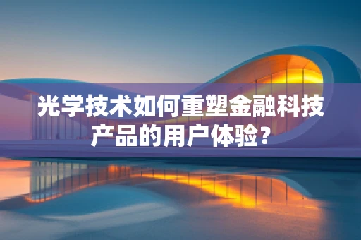 光学技术如何重塑金融科技产品的用户体验？