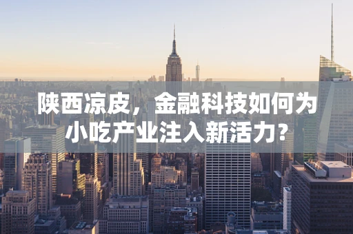 陕西凉皮，金融科技如何为小吃产业注入新活力？