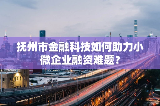 抚州市金融科技如何助力小微企业融资难题？