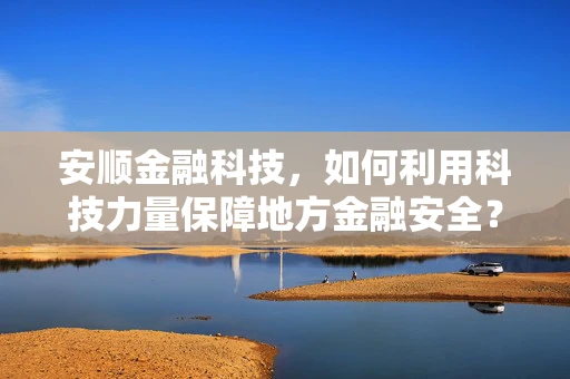 安顺金融科技，如何利用科技力量保障地方金融安全？