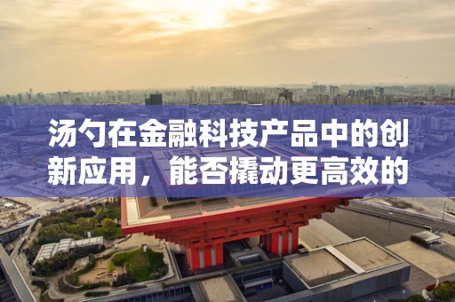 汤勺在金融科技产品中的创新应用，能否撬动更高效的客户服务体验？