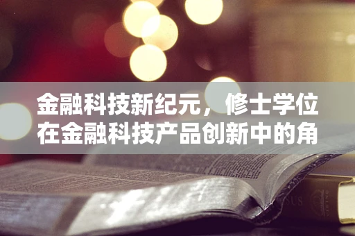 金融科技新纪元，修士学位在金融科技产品创新中的角色与挑战？