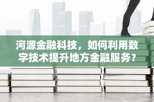 河源金融科技，如何利用数字技术提升地方金融服务？