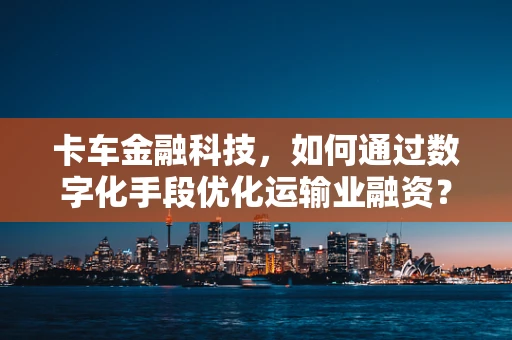 卡车金融科技，如何通过数字化手段优化运输业融资？