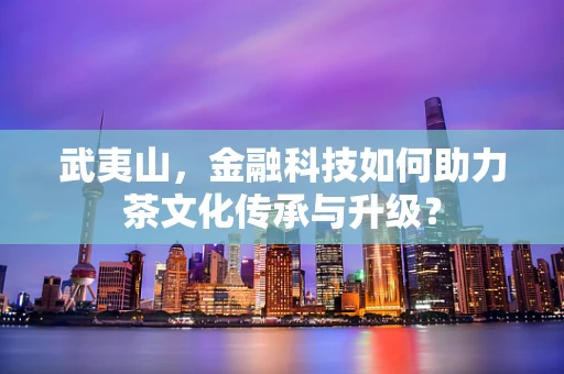 武夷山，金融科技如何助力茶文化传承与升级？