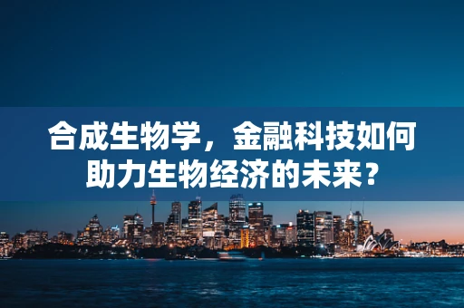合成生物学，金融科技如何助力生物经济的未来？