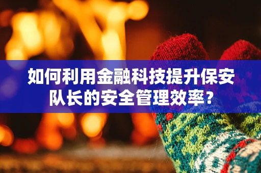 如何利用金融科技提升保安队长的安全管理效率？