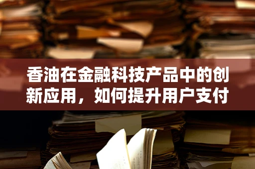 香油在金融科技产品中的创新应用，如何提升用户支付体验？