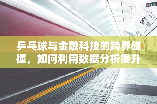 乒乓球与金融科技的跨界碰撞，如何利用数据分析提升选手表现？