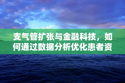 支气管扩张与金融科技，如何通过数据分析优化患者资金管理？