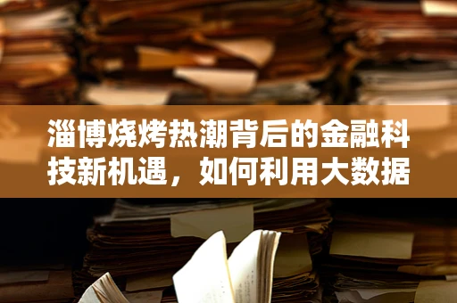 淄博烧烤热潮背后的金融科技新机遇，如何利用大数据优化消费体验？