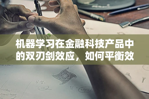 机器学习在金融科技产品中的双刃剑效应，如何平衡效率与风险？