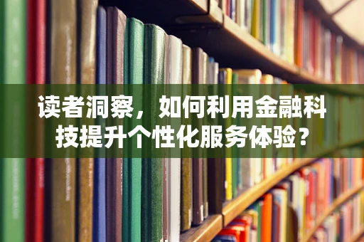 读者洞察，如何利用金融科技提升个性化服务体验？