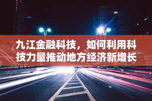 九江金融科技，如何利用科技力量推动地方经济新增长？