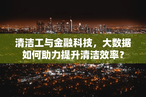 清洁工与金融科技，大数据如何助力提升清洁效率？