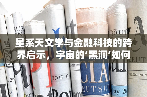 星系天文学与金融科技的跨界启示，宇宙的‘黑洞’如何影响我们的投资策略？