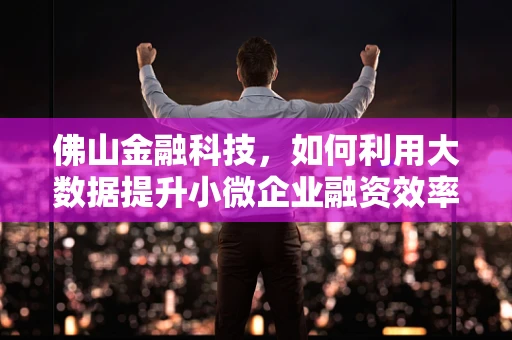 佛山金融科技，如何利用大数据提升小微企业融资效率？