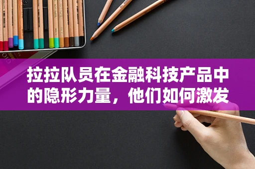 拉拉队员在金融科技产品中的隐形力量，他们如何激发用户参与感？