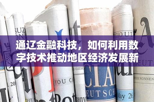 通辽金融科技，如何利用数字技术推动地区经济发展新动力？