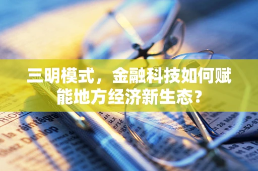 三明模式，金融科技如何赋能地方经济新生态？
