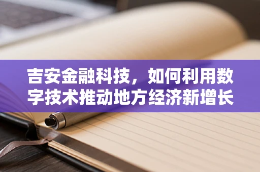 吉安金融科技，如何利用数字技术推动地方经济新增长？