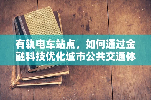 有轨电车站点，如何通过金融科技优化城市公共交通体验？