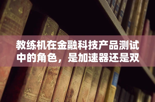 教练机在金融科技产品测试中的角色，是加速器还是双刃剑？