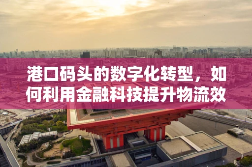 港口码头的数字化转型，如何利用金融科技提升物流效率？