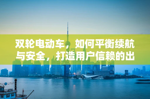 双轮电动车，如何平衡续航与安全，打造用户信赖的出行新选择？