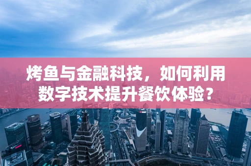 烤鱼与金融科技，如何利用数字技术提升餐饮体验？