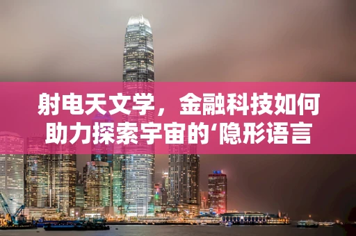 射电天文学，金融科技如何助力探索宇宙的‘隐形语言’？