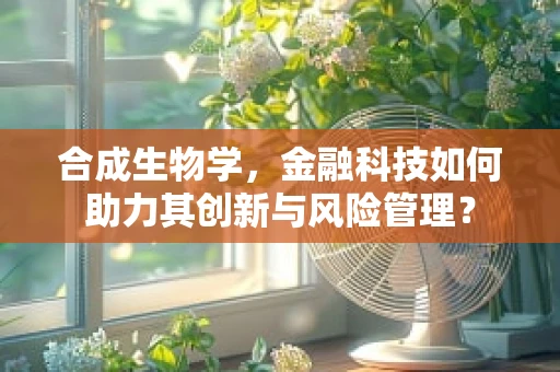 合成生物学，金融科技如何助力其创新与风险管理？
