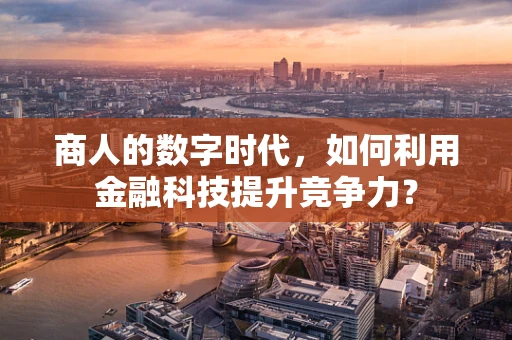 商人的数字时代，如何利用金融科技提升竞争力？