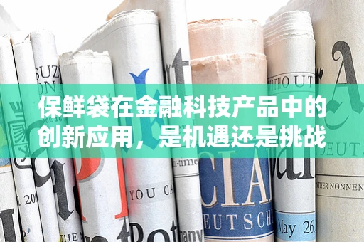 保鲜袋在金融科技产品中的创新应用，是机遇还是挑战？