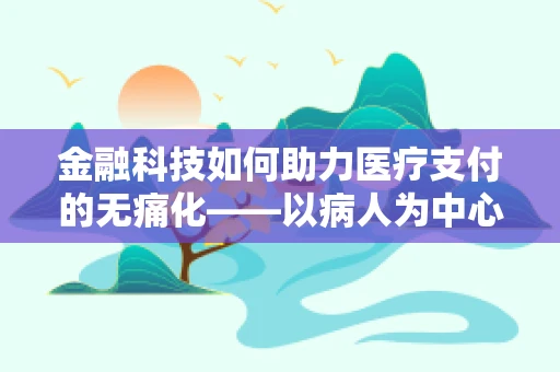 金融科技如何助力医疗支付的无痛化——以病人为中心的支付解决方案