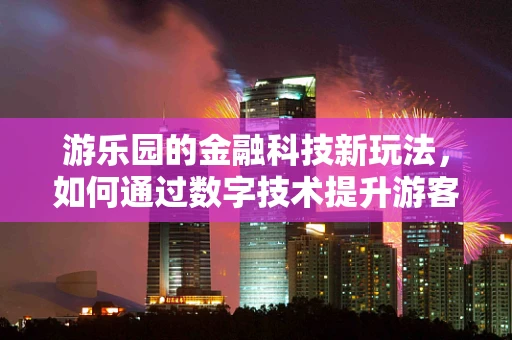 游乐园的金融科技新玩法，如何通过数字技术提升游客体验？