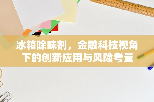 冰箱除味剂，金融科技视角下的创新应用与风险考量