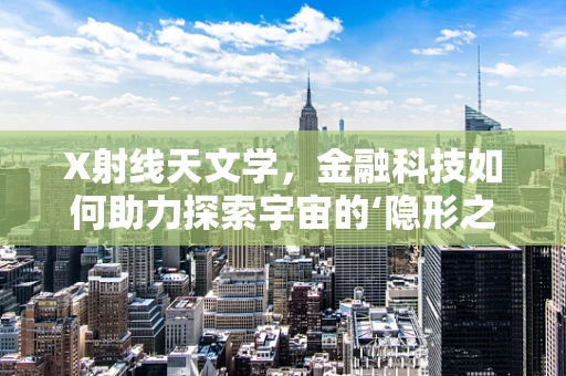X射线天文学，金融科技如何助力探索宇宙的‘隐形之手’？