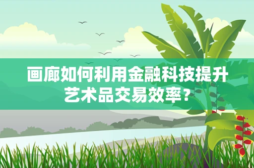 画廊如何利用金融科技提升艺术品交易效率？