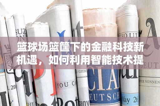 篮球场篮筐下的金融科技新机遇，如何利用智能技术提升运动体验？