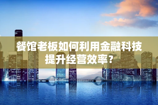 餐馆老板如何利用金融科技提升经营效率？