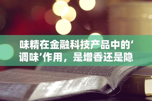 味精在金融科技产品中的‘调味’作用，是增香还是隐忧？