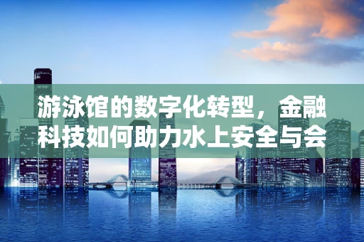 游泳馆的数字化转型，金融科技如何助力水上安全与会员管理？